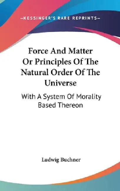 Force And Matter Or Principles Of The Natural Order Of The Universe: With A System Of Morality Based Thereon by Ludwig Buchner