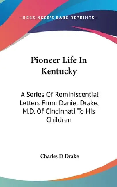 Pioneer Life In Kentucky: A Series Of Reminiscential Letters From Daniel Drake, M.D. Of Cincinnati To His Children by Charles D. Drake