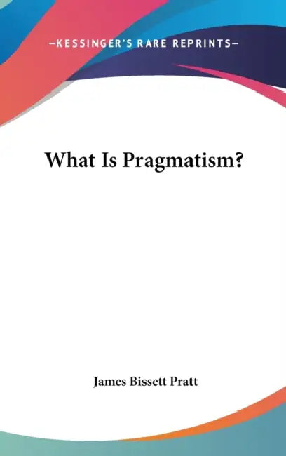What Is Pragmatism? by James Bissett Pratt
