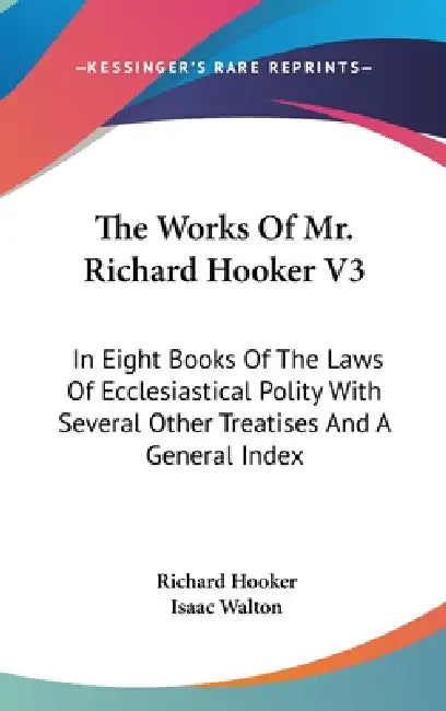 The Works Of Mr. Richard Hooker V3: In Eight Books Of The Laws Of Ecclesiastical Polity With Several Other Treatises And A General Index by Richard Hooker, Isaac Walton
