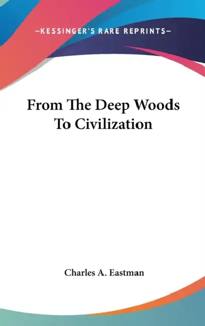 From The Deep Woods To Civilization by Charles A. Eastman