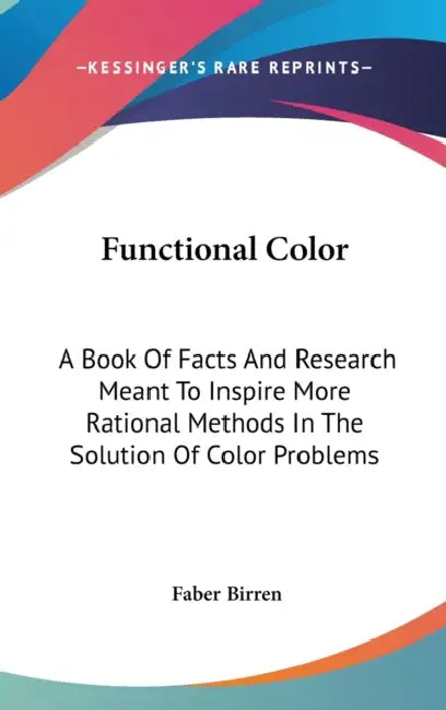Functional Color: A Book Of Facts And Research Meant To Inspire More Rational Methods In The Solution Of Color Problems by Faber Birren