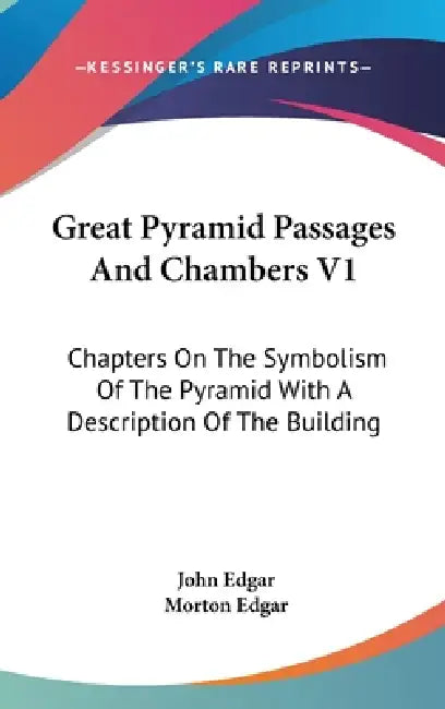 Great Pyramid Passages And Chambers V1: Chapters On The Symbolism Of The Pyramid With A Description Of The Building by John Edgar, Morton Edgar