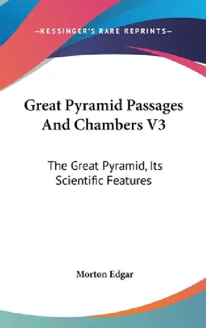 Great Pyramid Passages And Chambers V3: The Great Pyramid, Its Scientific Features by Morton Edgar