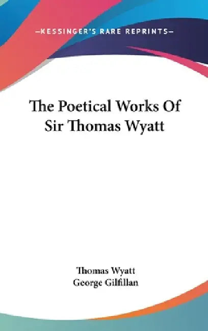The Poetical Works Of Sir Thomas Wyatt by Thomas Wyatt, George Gilfillan