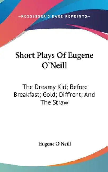 Short Plays Of Eugene O'Neill: The Dreamy Kid; Before Breakfast; Gold; Diff'rent; And The Straw by Eugene O'Neill