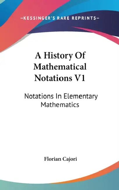 A History Of Mathematical Notations V1: Notations In Elementary Mathematics by Florian Cajori