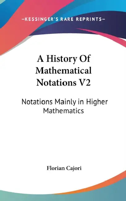 A History Of Mathematical Notations V2: Notations Mainly in Higher Mathematics by Florian Cajori
