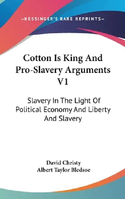 Cotton Is King And Pro-Slavery Arguments V1: Slavery In The Light Of Political Economy And Liberty And Slavery by David Christy, Albert Taylor Bledsoe