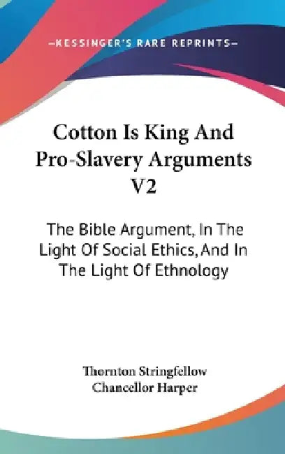 Cotton Is King And Pro-Slavery Arguments V2: The Bible Argument, In The Light Of Social Ethics, And In The Light Of Ethnology by Thornton Stringfellow, Chancellor Harper