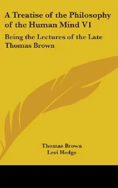 A Treatise of the Philosophy of the Human Mind V1: Being the Lectures of the Late Thomas Brown by Thomas Brown, Levi Hedge