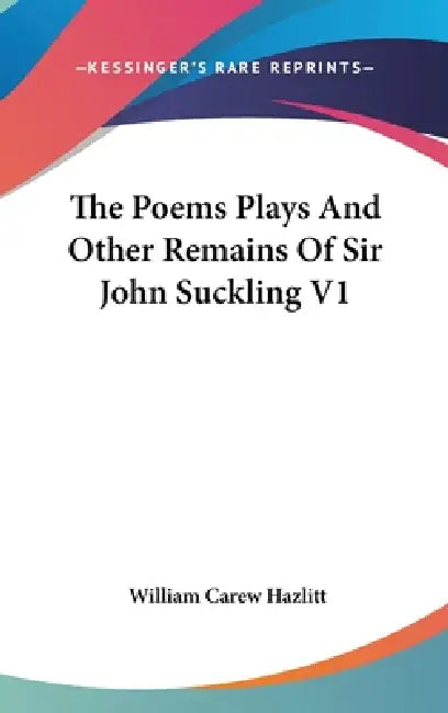 The Poems Plays And Other Remains Of Sir John Suckling V1 by William Carew Hazlitt