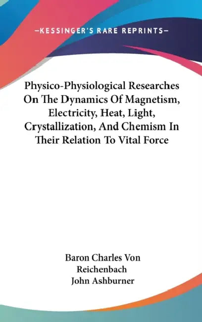 Physico-Physiological Researches On The Dynamics Of Magnetism, Electricity, Heat, Light, Crystallization, And Chemism In Their Relation To Vital Force by Baron Charles Von Reichenbach, John Ashburner