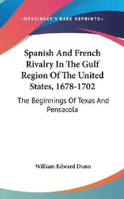 Spanish And French Rivalry In The Gulf Region Of The United States, 1678-1702: The Beginnings Of Texas And Pensacola by William Edward Dunn