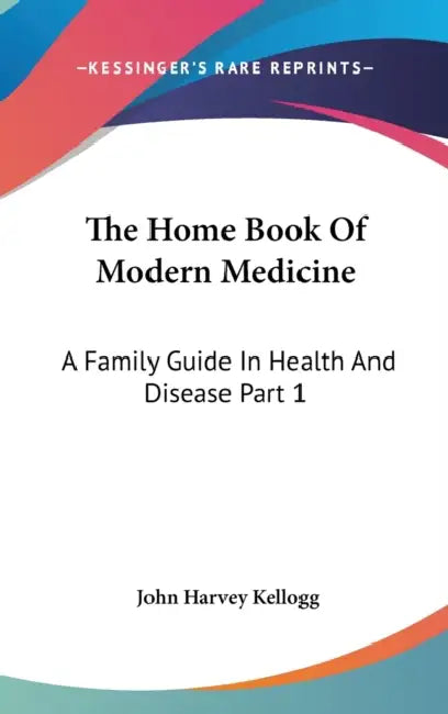 The Home Book Of Modern Medicine: A Family Guide In Health And Disease Part 1 by John Harvey Kellogg