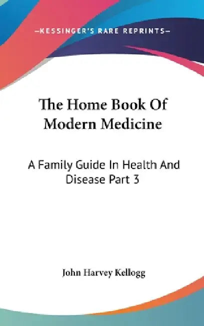 The Home Book Of Modern Medicine: A Family Guide In Health And Disease Part 3 by John Harvey Kellogg