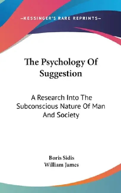 The Psychology Of Suggestion: A Research Into The Subconscious Nature Of Man And Society by Boris Sidis, William James