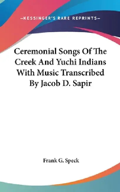 Ceremonial Songs Of The Creek And Yuchi Indians With Music Transcribed By Jacob D. Sapir by Frank G. Speck