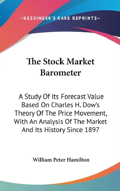 The Stock Market Barometer: A Study Of Its Forecast Value Based On Charles H. Dow's Theory Of The Price Movement, With An Analysis Of The Market A by William Peter Hamilton