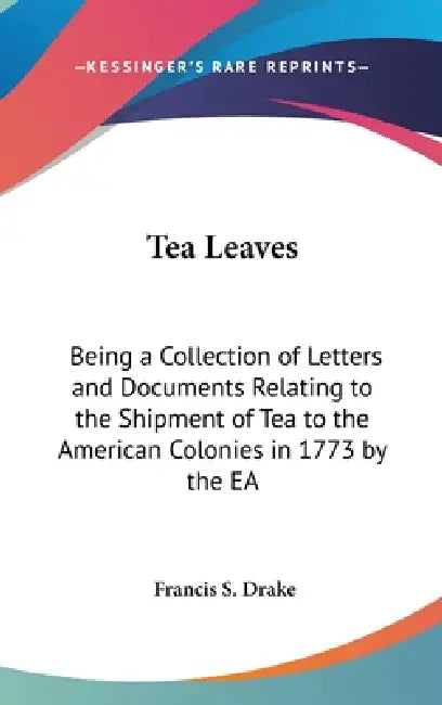 Tea Leaves: Being a Collection of Letters and Documents Relating to the Shipment of Tea to the American Colonies in 1773 by the EA by Francis S. Drake