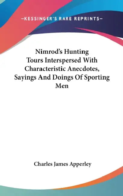 Nimrod's Hunting Tours Interspersed With Characteristic Anecdotes, Sayings And Doings Of Sporting Men by Charles James Apperley