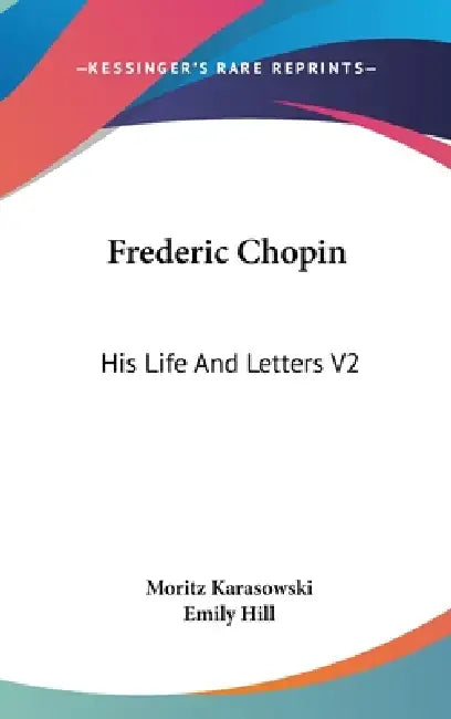 Frederic Chopin: His Life And Letters V2 by Moritz Karasowski, Emily Hill