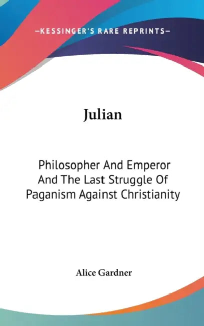 Julian: Philosopher And Emperor And The Last Struggle Of Paganism Against Christianity by Alice Gardner