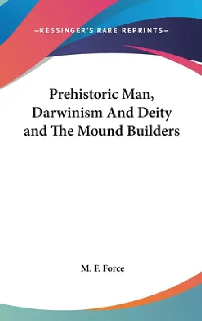 Prehistoric Man, Darwinism And Deity and The Mound Builders by M. F. Force