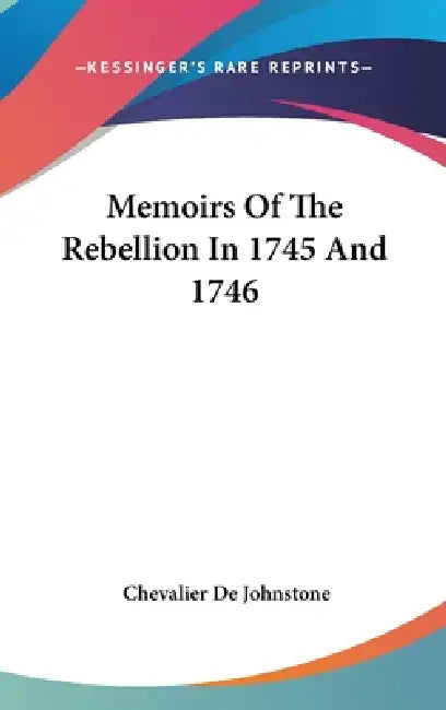 Memoirs Of The Rebellion In 1745 And 1746 by Chevalier De Johnstone