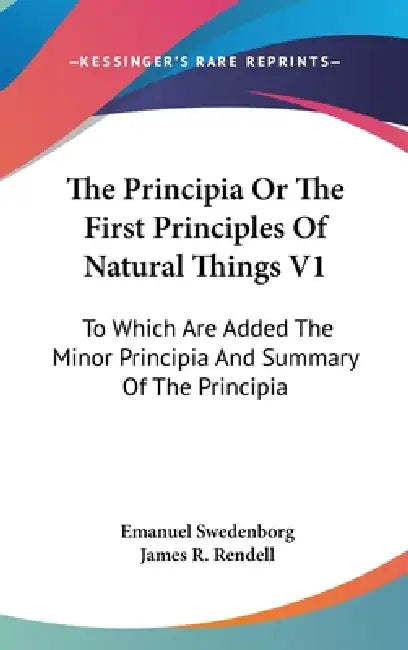The Principia Or The First Principles Of Natural Things V1: To Which Are Added The Minor Principia And Summary Of The Principia by Emanuel Swedenborg, James R. Rendell