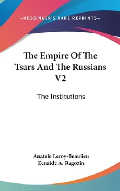 The Empire Of The Tsars And The Russians V2: The Institutions by Anatole Leroy-Beaulieu, Zenaide a. Ragozin