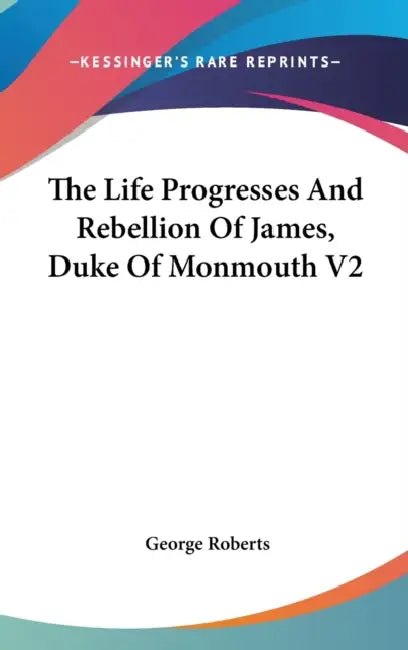 The Life Progresses And Rebellion Of James, Duke Of Monmouth V2 by George Roberts