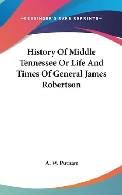 History Of Middle Tennessee Or Life And Times Of General James Robertson by A. W. Putnam