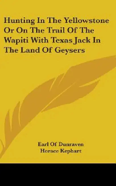 Hunting In The Yellowstone Or On The Trail Of The Wapiti With Texas Jack In The Land Of Geysers by Earl Of Dunraven, Horace Kephart