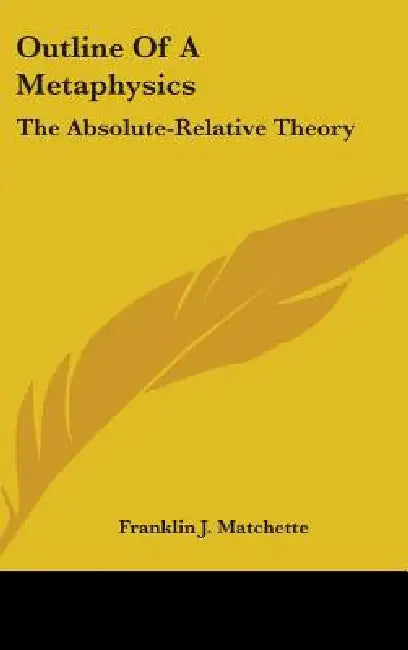 Outline of a Metaphysics: The Absolute-Relative Theory by Franklin J. Matchette