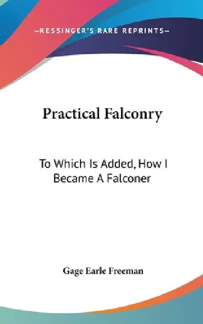 Practical Falconry: To Which Is Added, How I Became A Falconer by Gage Earle Freeman