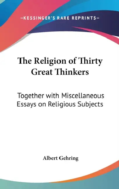 The Religion of Thirty Great Thinkers: Together with Miscellaneous Essays on Religious Subjects by Albert Gehring