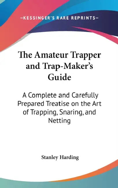 The Amateur Trapper and Trap-Maker's Guide: A Complete and Carefully Prepared Treatise on the Art of Trapping, Snaring, and Netting by Stanley Harding