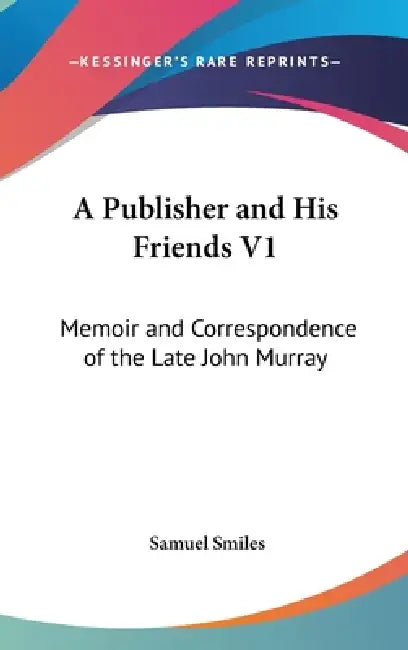 A Publisher and His Friends V1: Memoir and Correspondence of the Late John Murray by Jr. Smiles Samuel