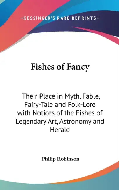 Fishes of Fancy: Their Place in Myth, Fable, Fairy-Tale and Folk-Lore with Notices of the Fishes of Legendary Art, Astronomy and Herald by Philip Robinson
