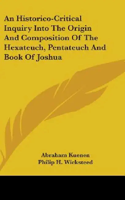 An Historico-Critical Inquiry Into The Origin And Composition Of The Hexateuch, Pentateuch And Book Of Joshua by Abraham Kuenen, Philip H. Wicksteed