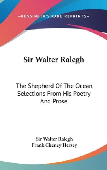 Sir Walter Ralegh: The Shepherd Of The Ocean, Selections From His Poetry And Prose by Walter Ralegh, Frank Cheney Hersey