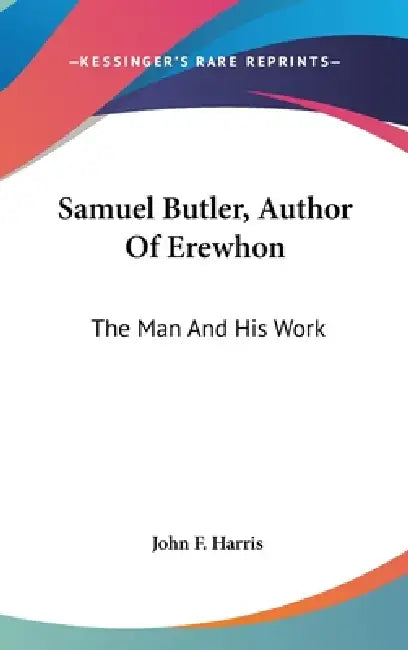 Samuel Butler, Author Of Erewhon: The Man And His Work by John F. Harris