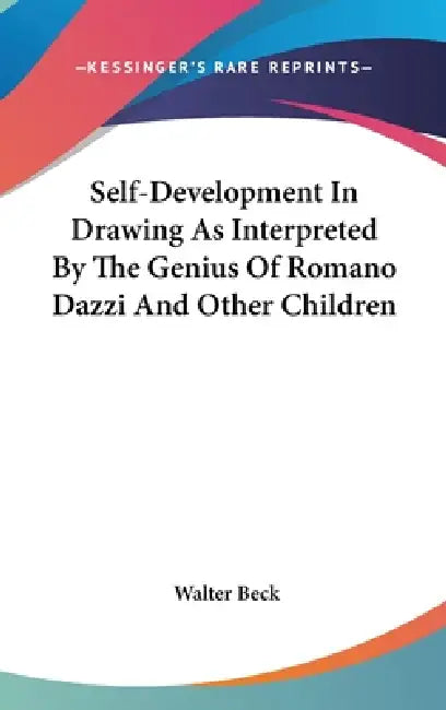 Self-Development In Drawing As Interpreted By The Genius Of Romano Dazzi And Other Children by Walter Beck