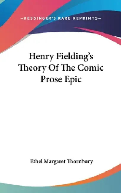 Henry Fielding's Theory Of The Comic Prose Epic by Ethel Margaret Thornbury