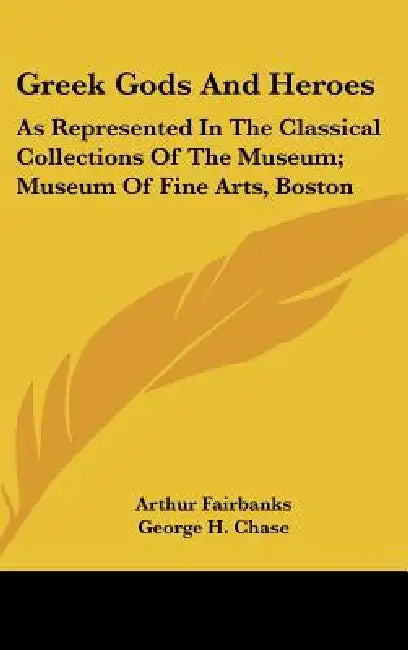 Greek Gods And Heroes: As Represented In The Classical Collections Of The Museum; Museum Of Fine Arts, Boston by Arthur Fairbanks, George H. Chase