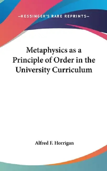 Metaphysics as a Principle of Order in the University Curriculum by Alfred F. Horrigan