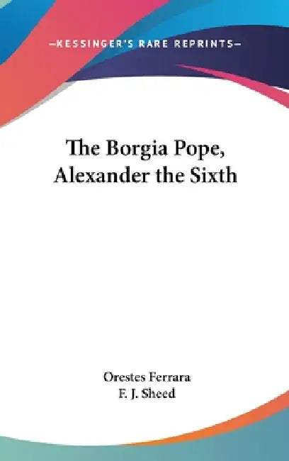 The Borgia Pope, Alexander the Sixth by Orestes Ferrara, F. J. Sheed