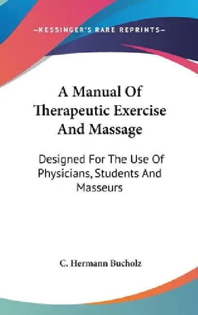 A Manual Of Therapeutic Exercise And Massage: Designed For The Use Of Physicians, Students And Masseurs by C. Hermann Bucholz