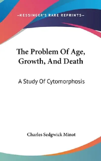 The Problem Of Age, Growth, And Death: A Study Of Cytomorphosis by Charles Sedgwick Minot